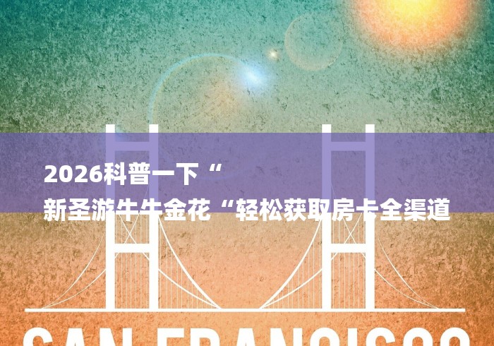 2026科普一下“
新圣游牛牛金花“轻松获取房卡全渠道 2026科普一下“
新圣游牛牛金花“轻松获取房卡全渠道