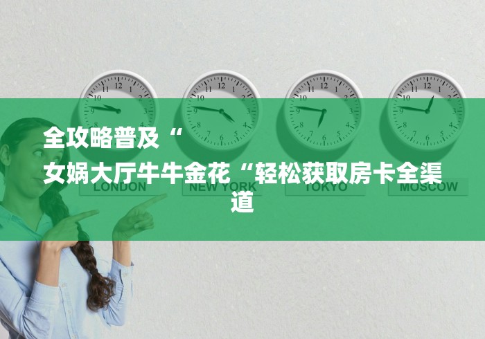 全攻略普及“
女娲大厅牛牛金花“轻松获取房卡全渠道