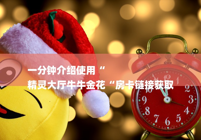 一分钟介绍使用“
精灵大厅牛牛金花“房卡链接获取 一分钟介绍使用“
精灵大厅牛牛金花“房卡链接获取