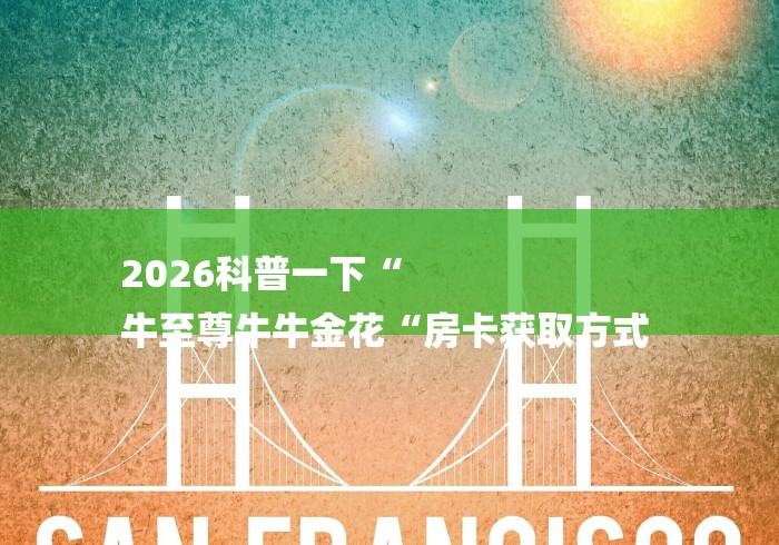 2026科普一下“
牛至尊牛牛金花“房卡获取方式 2026科普一下“
牛至尊牛牛金花“房卡获取方式