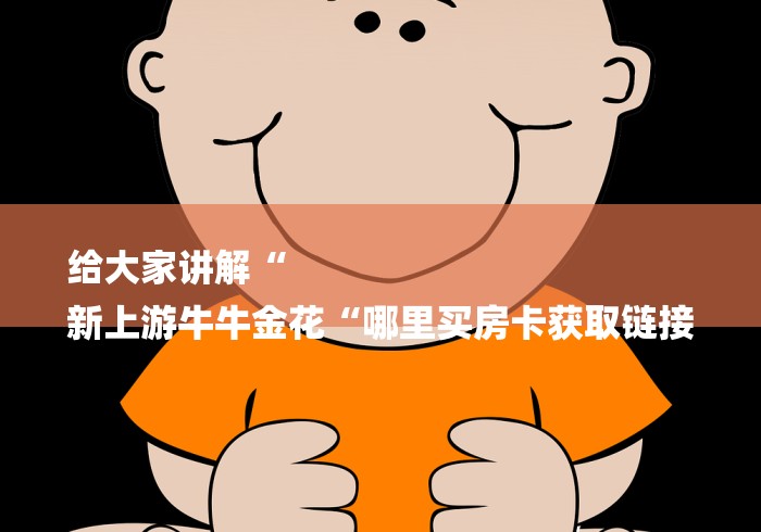 给大家讲解“
新上游牛牛金花“哪里买房卡获取链接