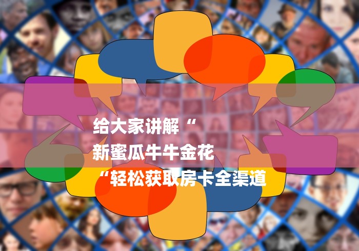 给大家讲解“
新蜜瓜牛牛金花
“轻松获取房卡全渠道