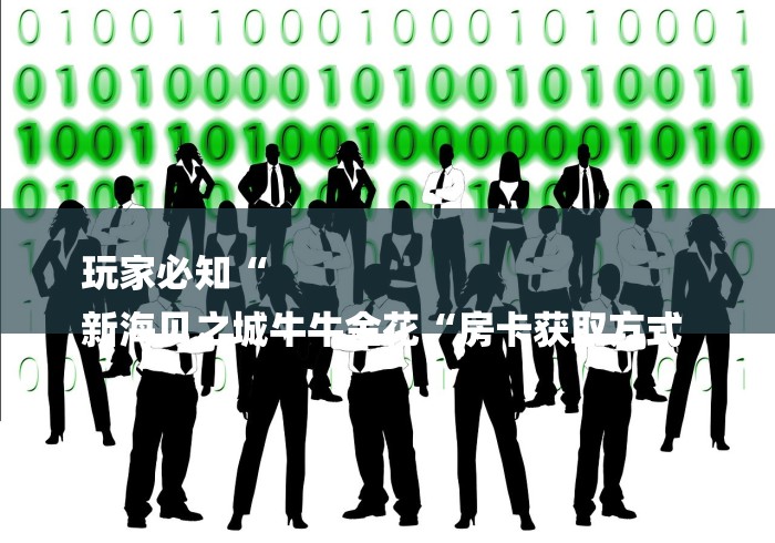 玩家必知“
新海贝之城牛牛金花“房卡获取方式 玩家必知“
新海贝之城牛牛金花“房卡获取方式