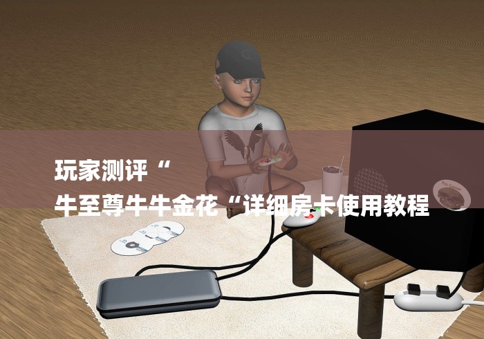 玩家测评“
牛至尊牛牛金花“详细房卡使用教程
