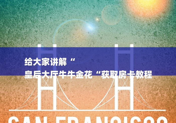 给大家讲解“
皇后大厅牛牛金花“获取房卡教程 给大家讲解“
皇后大厅牛牛金花“获取房卡教程