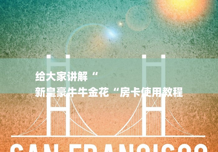 给大家讲解“
新皇豪牛牛金花“房卡使用教程 给大家讲解“
新皇豪牛牛金花“房卡使用教程