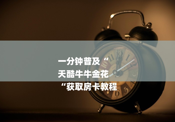 一分钟普及“
天酷牛牛金花
“获取房卡教程 一分钟普及“
天酷牛牛金花
“获取房卡教程