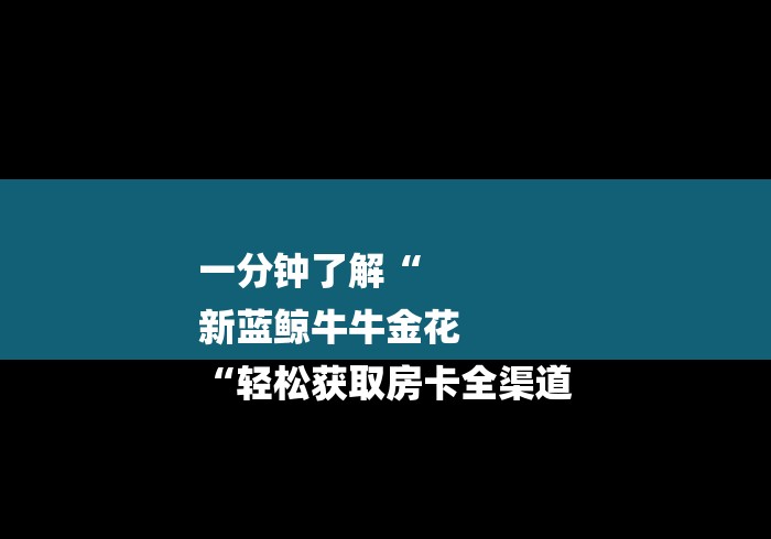 一分钟了解“
新蓝鲸牛牛金花
“轻松获取房卡全渠道