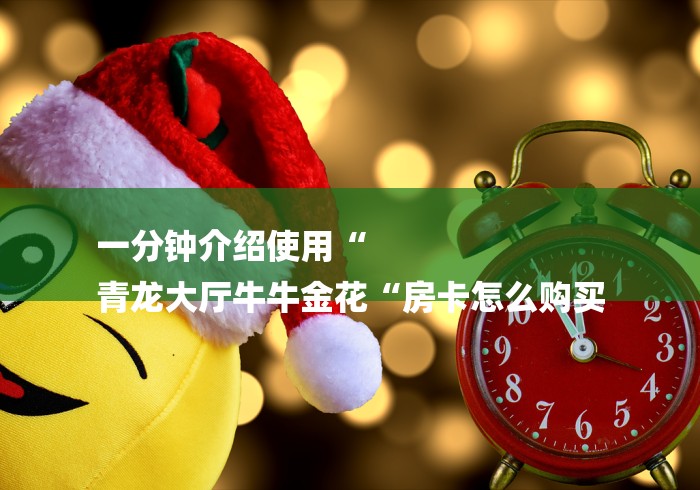一分钟介绍使用“
青龙大厅牛牛金花“房卡怎么购买 一分钟介绍使用“
青龙大厅牛牛金花“房卡怎么购买