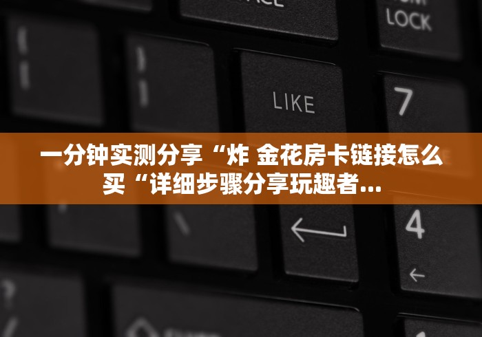 一分钟实测分享“炸 金花房卡链接怎么买“详细步骤分享玩趣者...