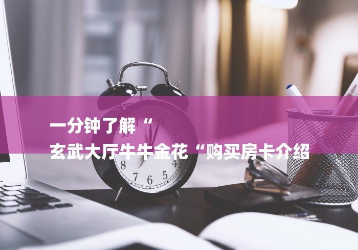 一分钟了解“
玄武大厅牛牛金花“购买房卡介绍 一分钟了解“
玄武大厅牛牛金花“购买房卡介绍