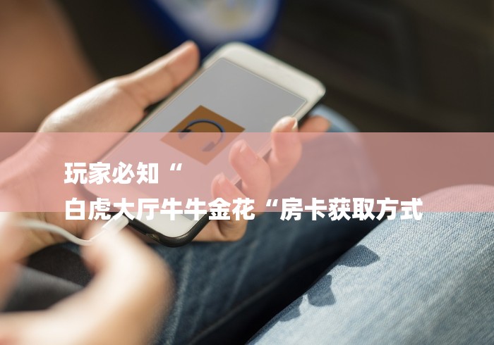 玩家必知“
白虎大厅牛牛金花“房卡获取方式 