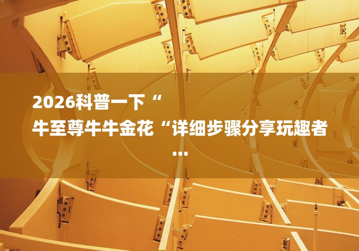 2026科普一下“
牛至尊牛牛金花“详细步骤分享玩趣者...
