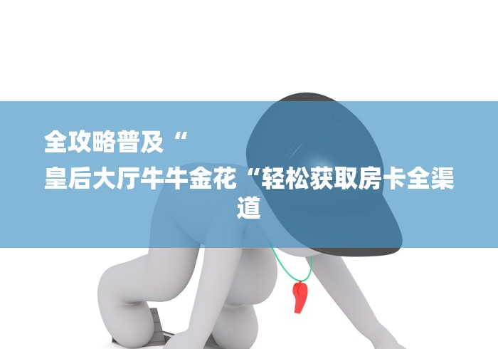 全攻略普及“
皇后大厅牛牛金花“轻松获取房卡全渠道