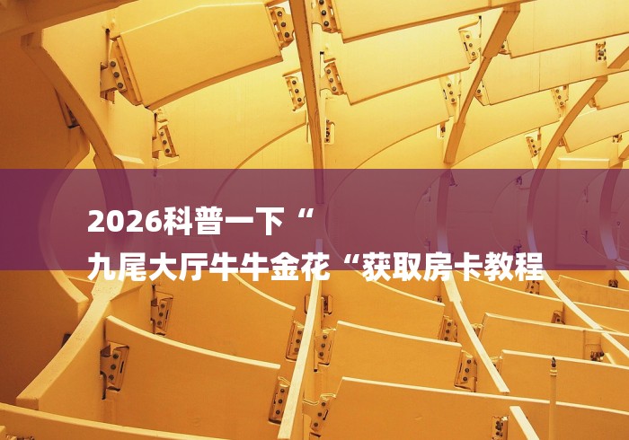 2026科普一下“
九尾大厅牛牛金花“获取房卡教程