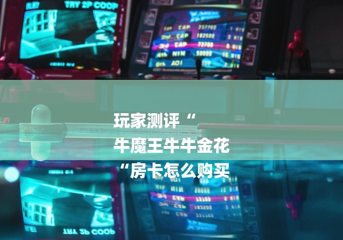 玩家测评“
牛魔王牛牛金花
“房卡怎么购买