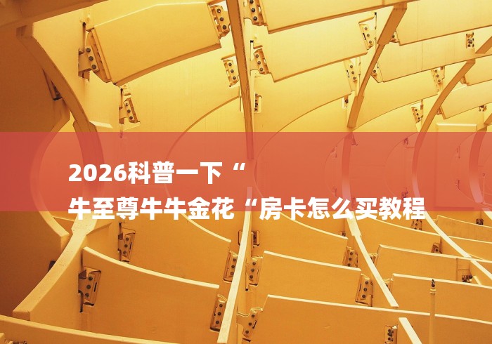 2026科普一下“
牛至尊牛牛金花“房卡怎么买教程 2026科普一下“
牛至尊牛牛金花“房卡怎么买教程