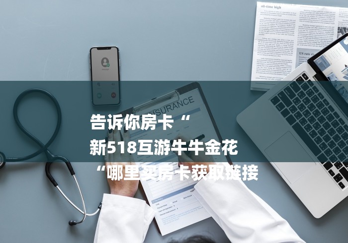 告诉你房卡“
新518互游牛牛金花
“哪里买房卡获取链接 告诉你房卡“
新518互游牛牛金花
“哪里买房卡获取链接