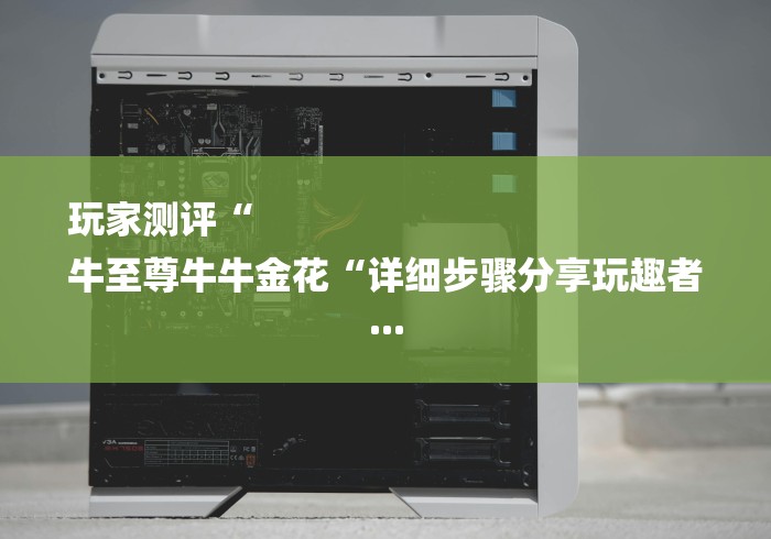 玩家测评“
牛至尊牛牛金花“详细步骤分享玩趣者... 玩家测评“
牛至尊牛牛金花“详细步骤分享玩趣者...