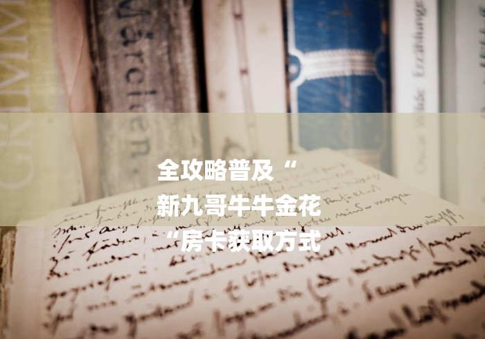 全攻略普及“
新九哥牛牛金花
“房卡获取方式 