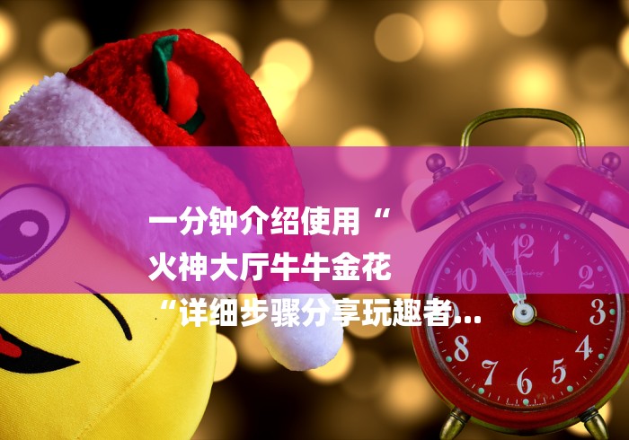 一分钟介绍使用“
火神大厅牛牛金花
“详细步骤分享玩趣者... 一分钟介绍使用“
火神大厅牛牛金花
“详细步骤分享玩趣者...