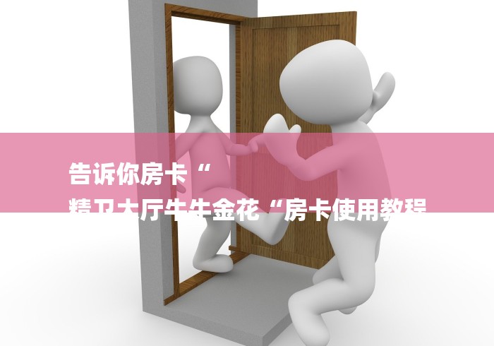 告诉你房卡“
精卫大厅牛牛金花“房卡使用教程