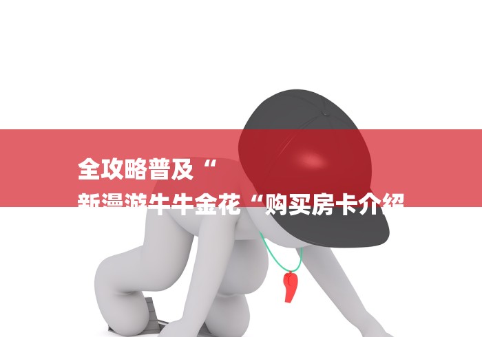 全攻略普及“
新漫游牛牛金花“购买房卡介绍 全攻略普及“
新漫游牛牛金花“购买房卡介绍