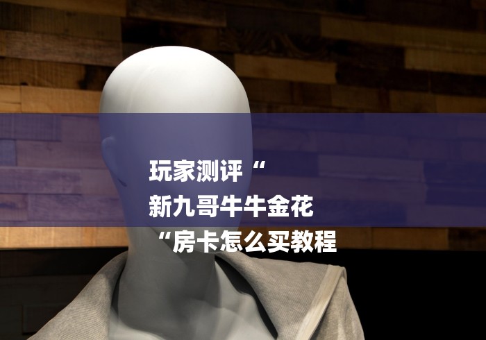 玩家测评“
新九哥牛牛金花
“房卡怎么买教程