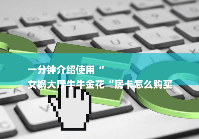 一分钟介绍使用“
女娲大厅牛牛金花“房卡怎么购买