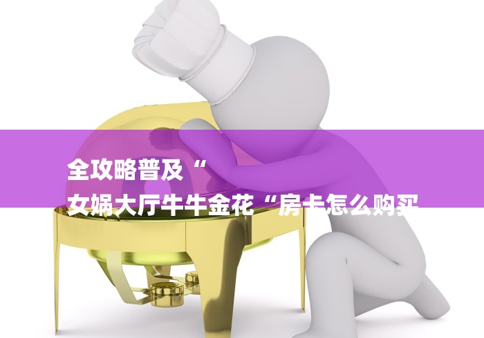 全攻略普及“
女娲大厅牛牛金花“房卡怎么购买