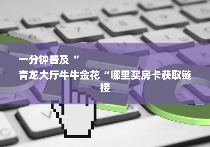 一分钟普及“
青龙大厅牛牛金花“哪里买房卡获取链接