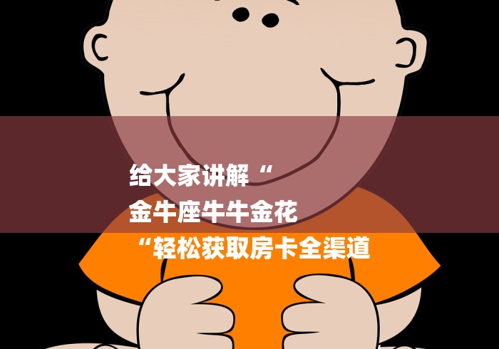 给大家讲解“
金牛座牛牛金花
“轻松获取房卡全渠道