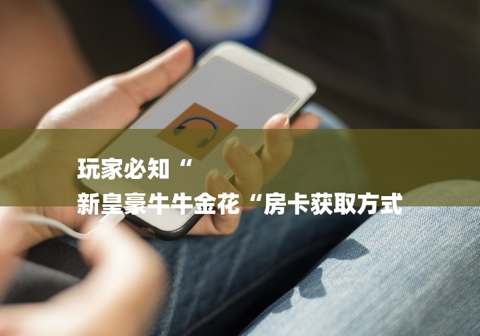 玩家必知“
新皇豪牛牛金花“房卡获取方式 玩家必知“
新皇豪牛牛金花“房卡获取方式