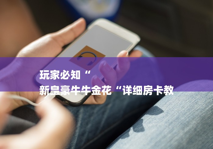 玩家必知“
新皇豪牛牛金花“详细房卡教