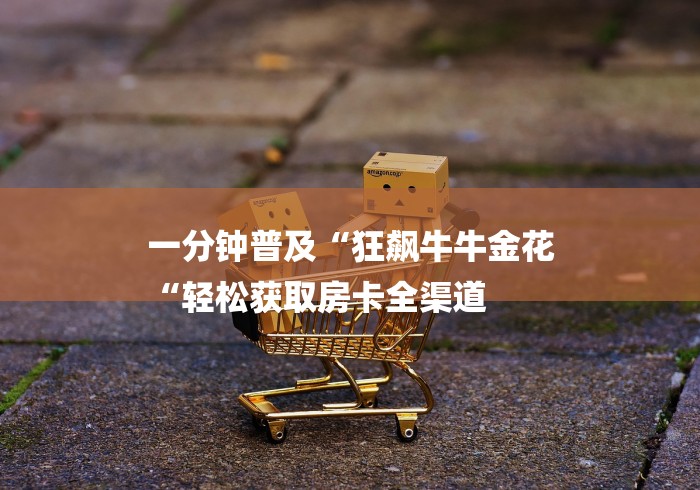 一分钟普及“狂飙牛牛金花
“轻松获取房卡全渠道
