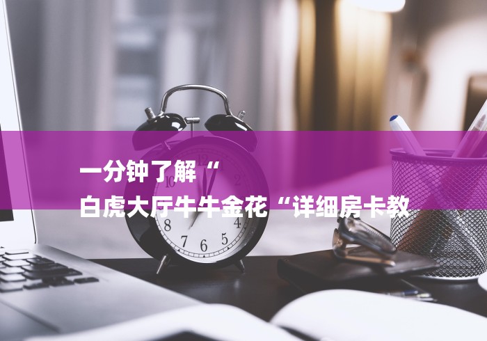 一分钟了解“
白虎大厅牛牛金花“详细房卡教 一分钟了解“
白虎大厅牛牛金花“详细房卡教