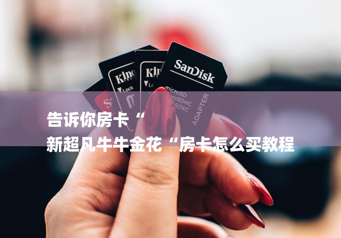 告诉你房卡“
新超凡牛牛金花“房卡怎么买教程 告诉你房卡“
新超凡牛牛金花“房卡怎么买教程