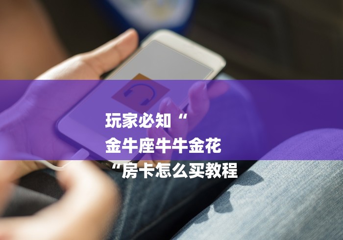 玩家必知“
金牛座牛牛金花
“房卡怎么买教程