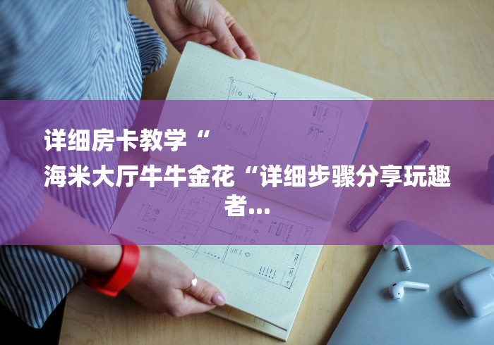详细房卡教学“
海米大厅牛牛金花“详细步骤分享玩趣者...