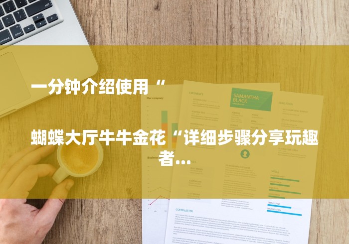一分钟介绍使用“
蝴蝶大厅牛牛金花“详细步骤分享玩趣者... 一分钟介绍使用“
蝴蝶大厅牛牛金花“详细步骤分享玩趣者...