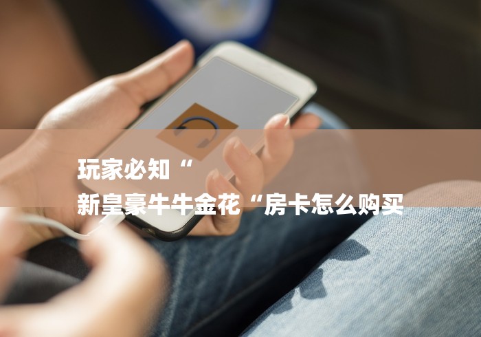 玩家必知“
新皇豪牛牛金花“房卡怎么购买