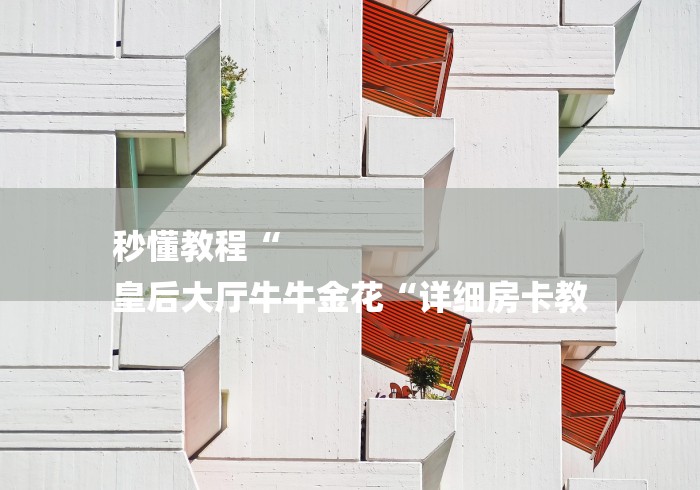 秒懂教程“
皇后大厅牛牛金花“详细房卡教