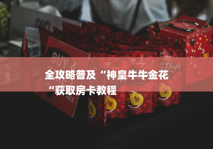 全攻略普及“神皇牛牛金花
“获取房卡教程 全攻略普及“神皇牛牛金花
“获取房卡教程