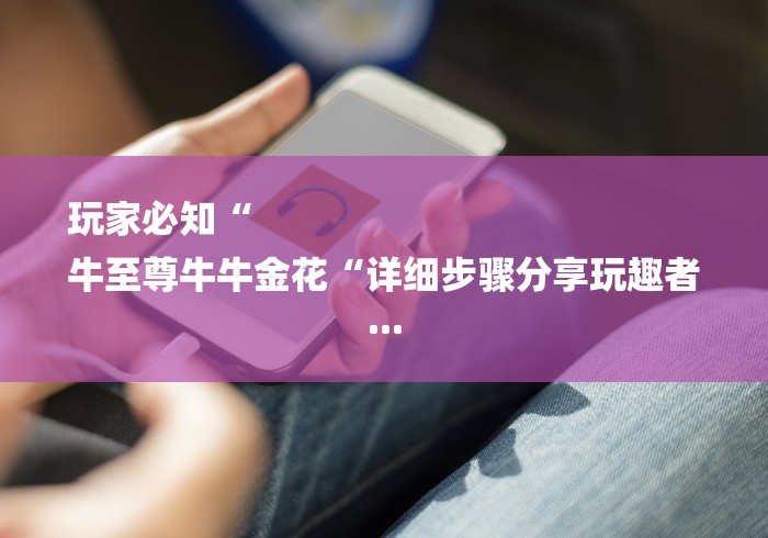 玩家必知“
牛至尊牛牛金花“详细步骤分享玩趣者...