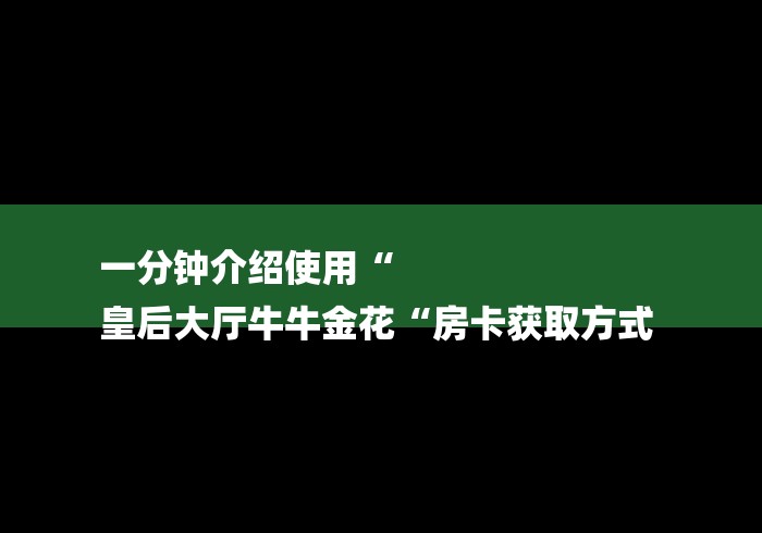 一分钟介绍使用“
皇后大厅牛牛金花“房卡获取方式 