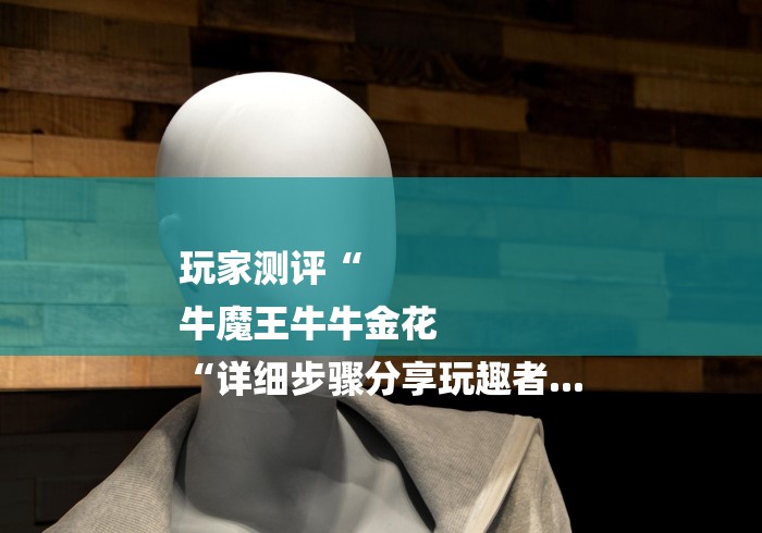 玩家测评“
牛魔王牛牛金花
“详细步骤分享玩趣者... 玩家测评“
牛魔王牛牛金花
“详细步骤分享玩趣者...