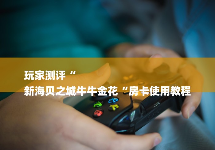 玩家测评“
新海贝之城牛牛金花“房卡使用教程