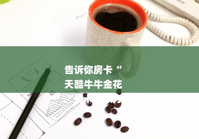 告诉你房卡“
天酷牛牛金花
“房卡获取方式 