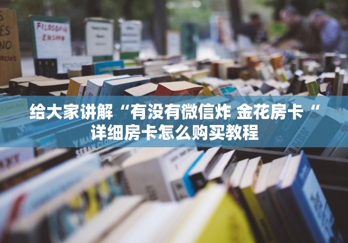 给大家讲解“有没有微信炸 金花房卡“详细房卡怎么购买教程 给大家讲解“有没有微信炸 金花房卡“详细房卡怎么购买教程