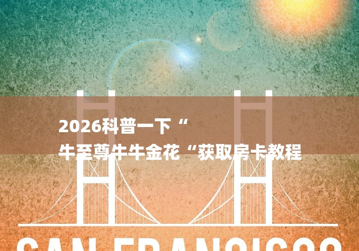 2026科普一下“
牛至尊牛牛金花“获取房卡教程